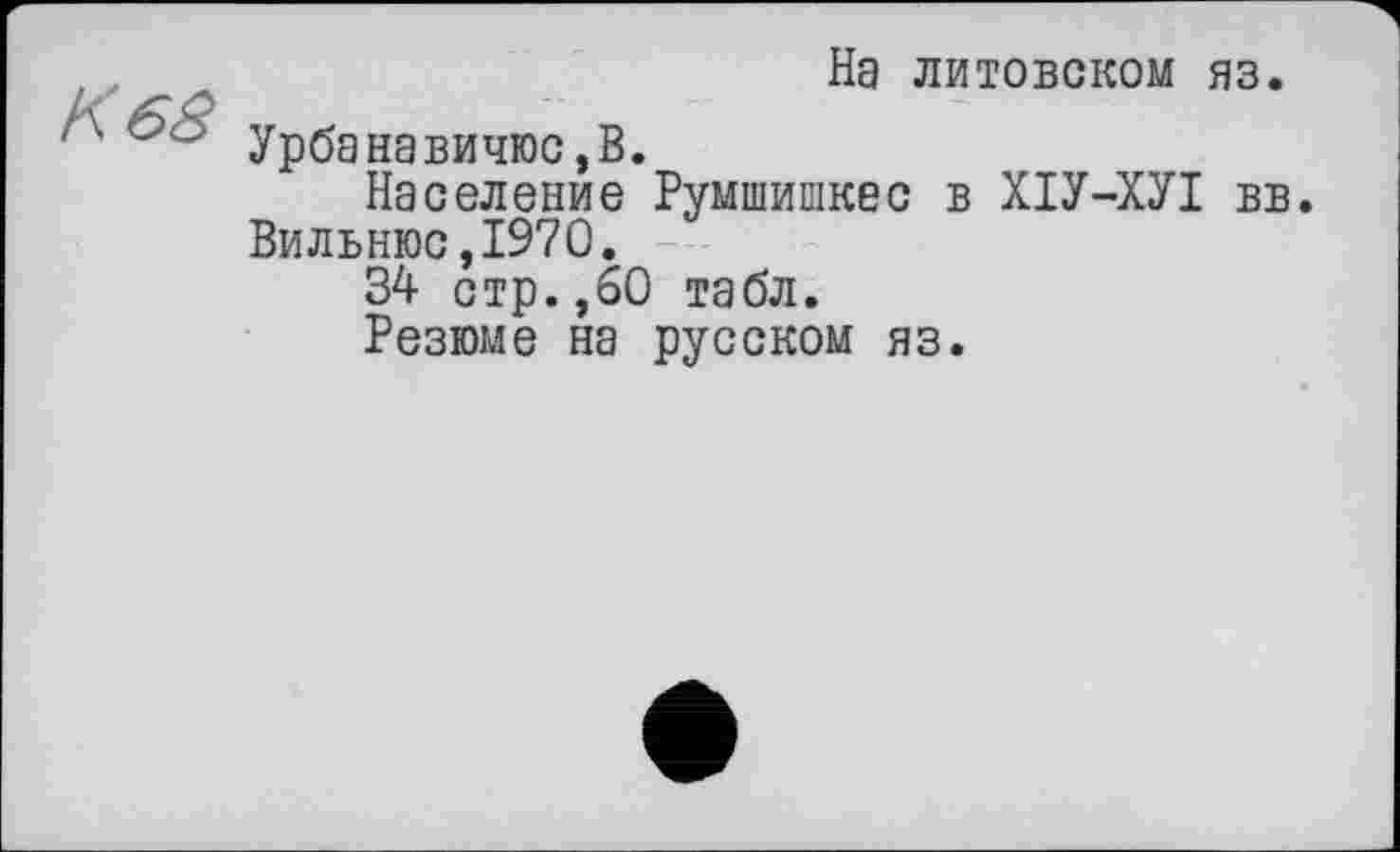 ﻿.	На литовском яз.
/\ 6S урбанавичюс,В.
Население Румшишкес в ХІУ-ХУІ вв.
Вильнюс,1970.
34 стр.,60 табл.
Резюме на русском яз.